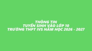 THÔNG TIN TUYỂN SINH VÀO LỚP 10 TRƯỜNG THPT IVS NĂM HỌC 2026 - 2027